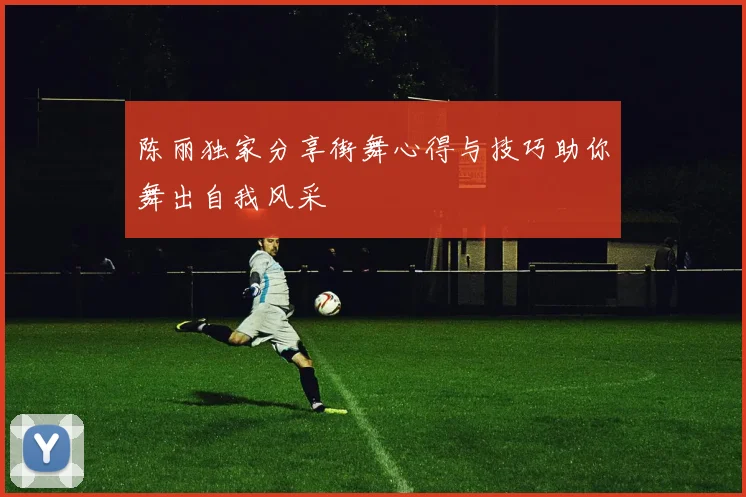 陈丽独家分享街舞心得与技巧助你舞出自我风采