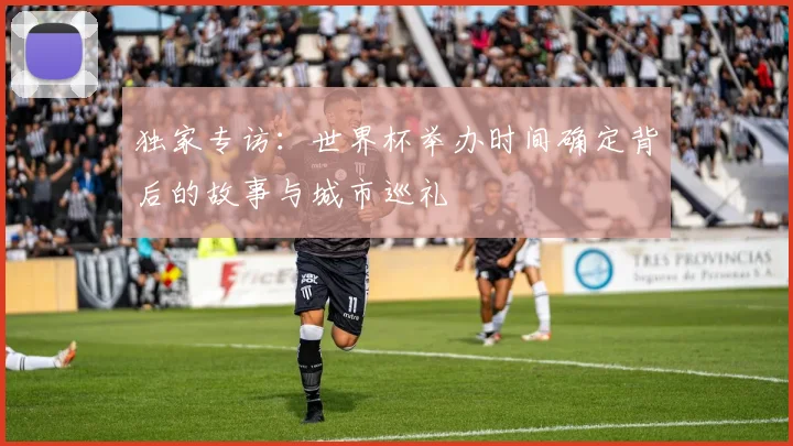 独家专访：世界杯举办时间确定背后的故事与城市巡礼