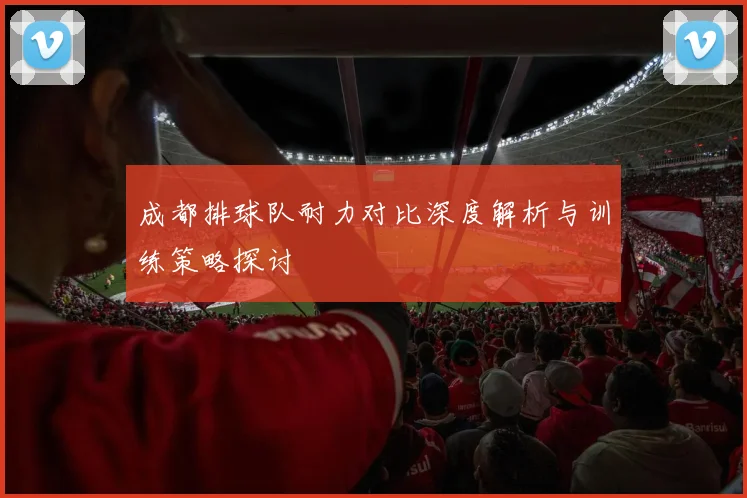 成都排球队耐力对比深度解析与训练策略探讨