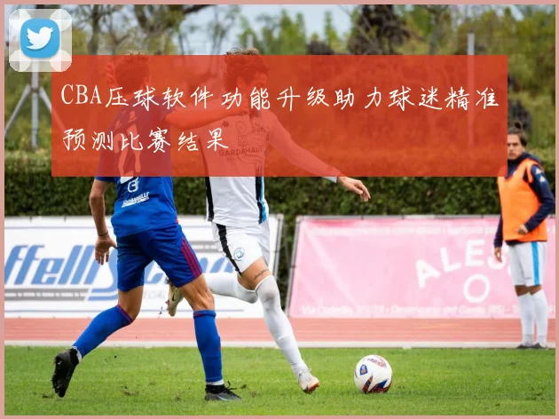 CBA压球软件功能升级助力球迷精准预测比赛结果